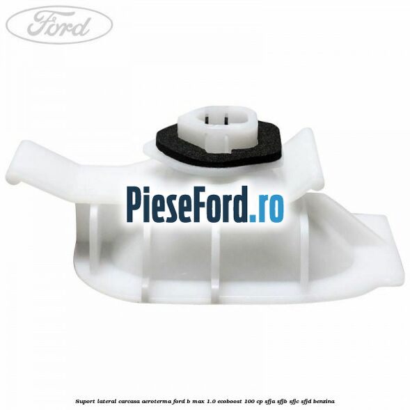 Suport lateral carcasa aeroterma Ford B-Max 1.0 EcoBoost 100 cp SFJA, SFJB, SFJC, SFJD benzina