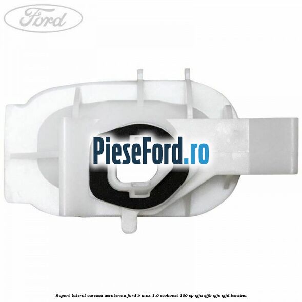 Suport lateral carcasa aeroterma Ford B-Max 1.0 EcoBoost 100 cp SFJA, SFJB, SFJC, SFJD benzina