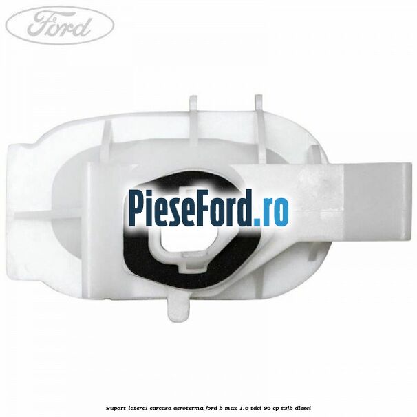 Suport lateral carcasa aeroterma Ford B-Max 1.6 TDCi 95 cp Suport lateral carcasa aeroterma Ford B-Max 1.6 TDCi 95 cp T3JB diesel