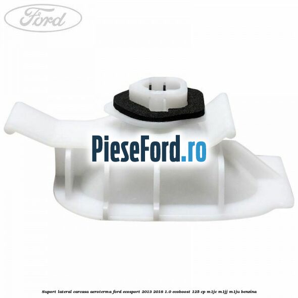 Suport lateral carcasa aeroterma Ford EcoSport 2013-2018 1.0 EcoBoost 125 cp M1JC, M1JJ, M1JU benzina