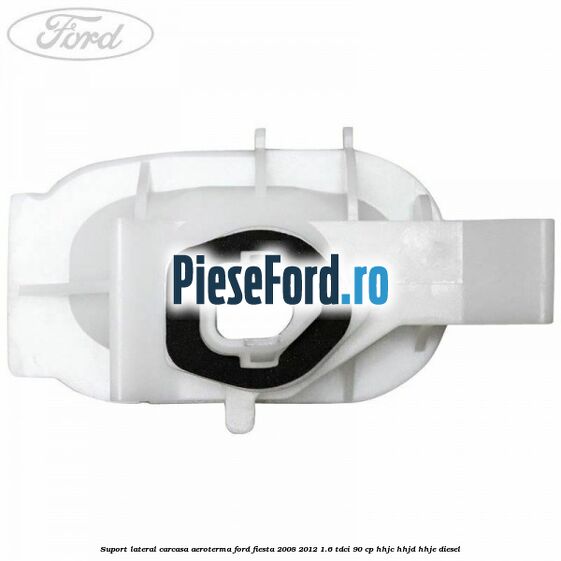 Suport lateral carcasa aeroterma Ford Fiesta 2008-2012 1.6 TDCi 90 cp Suport lateral carcasa aeroterma Ford Fiesta 2008-2012 1.6 TDCi 90 cp HHJC, HHJD, HHJE diesel