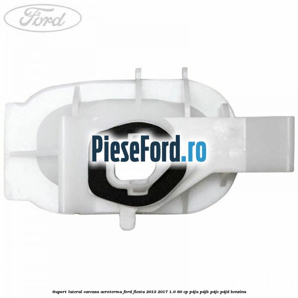 Suport lateral carcasa aeroterma Ford Fiesta 2013-2017 1.0 80 cp Suport lateral carcasa aeroterma Ford Fiesta 2013-2017 1.0 80 cp P4JA, P4JB, P4JC, P4JD benzina