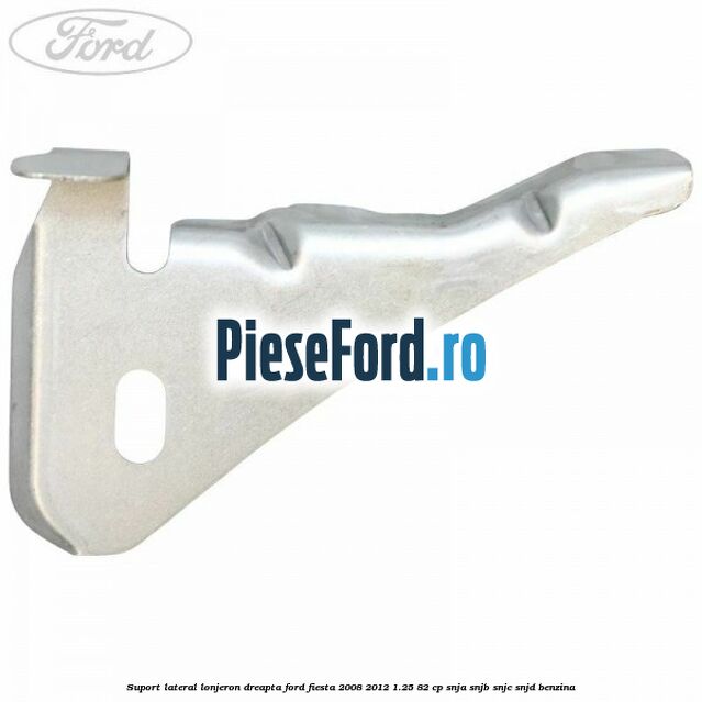 Suport lateral lonjeron dreapta Ford Fiesta 2008-2012 1.25 82 cp SNJA, SNJB, SNJC, SNJD benzina