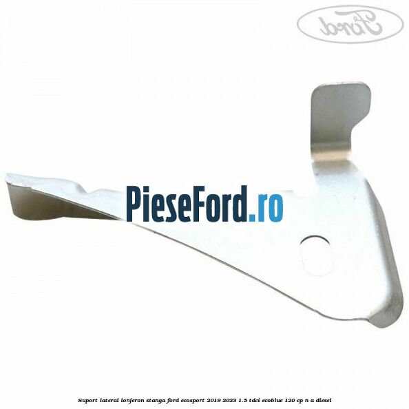 Suport lateral lonjeron stanga Ford EcoSport 2019-2023 1.5 TDCi EcoBlue 120 cp n/a diesel
