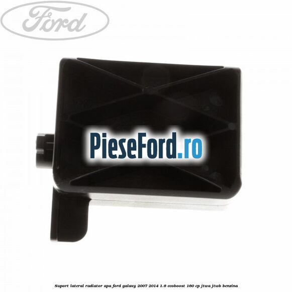 Suport lateral radiator apa Ford Galaxy 2007-2014 1.6 EcoBoost 160 cp JTWA, JTWB benzina
