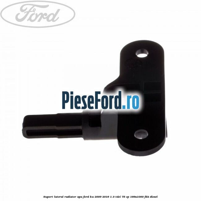 Suport lateral radiator apa Ford Ka 2009-2016 1.3 TDCi 75 cp Suport lateral radiator apa Ford Ka 2009-2016 1.3 TDCi 75 cp 169A1000, FD4 diesel