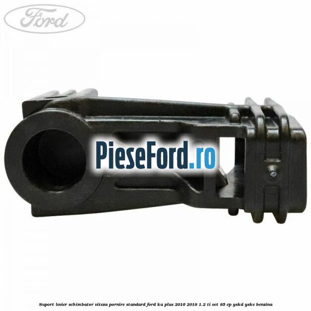 Suport levier schimbator viteza pornire standard Ford Ka plus 2016-2018 1.2 Ti-VCT 85 cp Suport levier schimbator viteza pornire standard Ford Ka plus 2016-2018 1.2 Ti-VCT 85 cp YSKD, YSKE benzina
