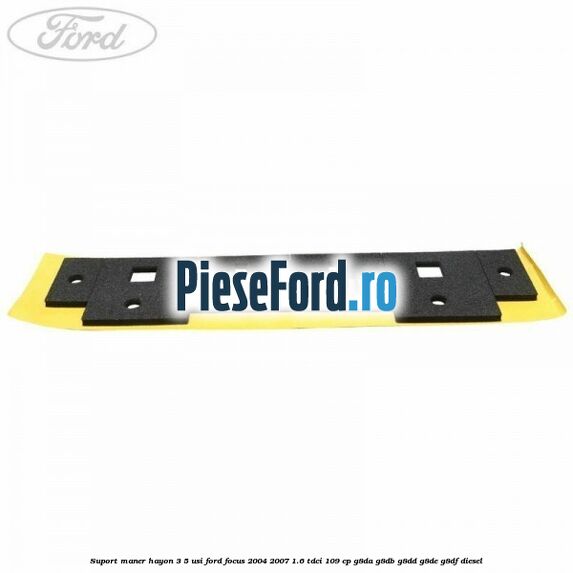 Suport maner hayon 3/5 usi Ford Focus 2004-2007 1.6 TDCi 109 cp G8DA, G8DB, G8DD, G8DE, G8DF diesel