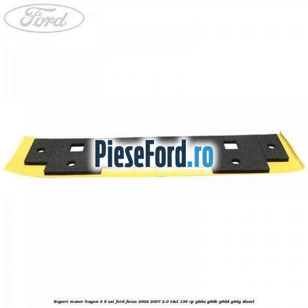 Suport maner hayon 3/5 usi Ford Focus 2004-2007 2.0 TDCi 136 cp G6DA, G6DB, G6DD, G6DG diesel