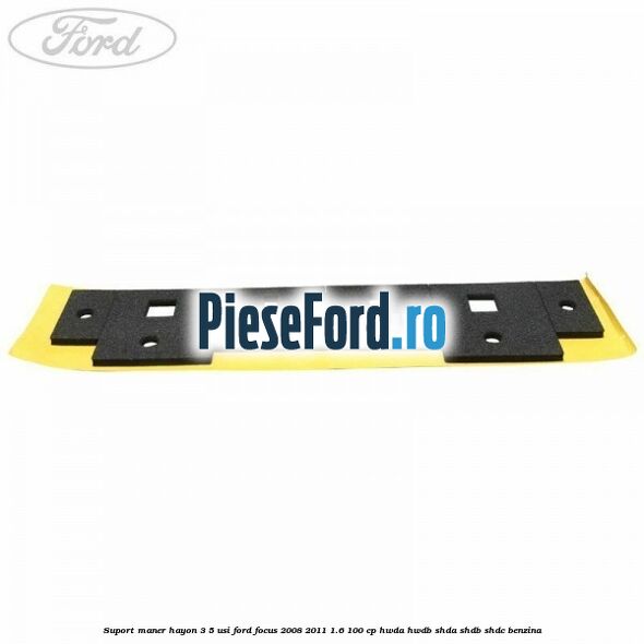 Suport maner hayon 3/5 usi Ford Focus 2008-2011 1.6 100 cp Suport maner hayon 3/5 usi Ford Focus 2008-2011 1.6 100 cp HWDA, HWDB, SHDA, SHDB, SHDC benzina