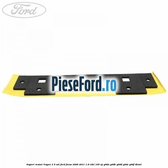 Suport maner hayon 3/5 usi Ford Focus 2008-2011 1.6 TDCi 109 cp Suport maner hayon 3/5 usi Ford Focus 2008-2011 1.6 TDCi 109 cp G8DA, G8DB, G8DD, G8DE, G8DF diesel