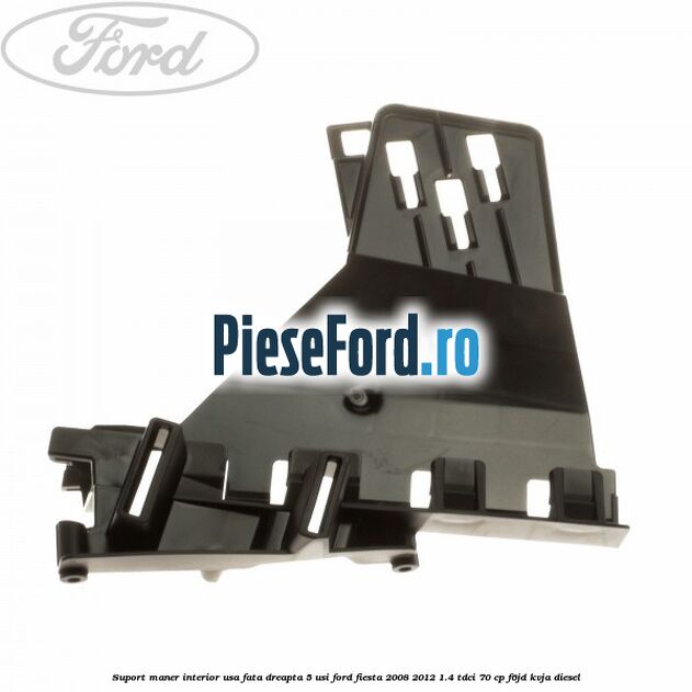 Suport maner interior usa fata dreapta 5 usi Ford Fiesta 2008-2012 1.4 TDCi 70 cp F6JD, KVJA diesel