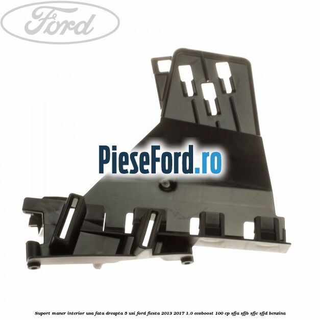 Suport maner interior usa fata dreapta 5 usi Ford Fiesta 2013-2017 1.0 EcoBoost 100 cp SFJA, SFJB, SFJC, SFJD benzina