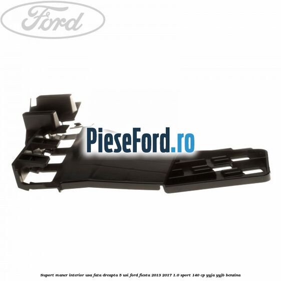 Suport maner interior usa fata dreapta 5 usi Ford Fiesta 2013-2017 1.0 Sport 140 cp YYJA, YYJB benzina