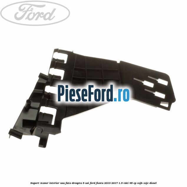 Suport maner interior usa fata dreapta 5 usi Ford Fiesta 2013-2017 1.5 TDCi 95 cp XVJB, XVJC diesel