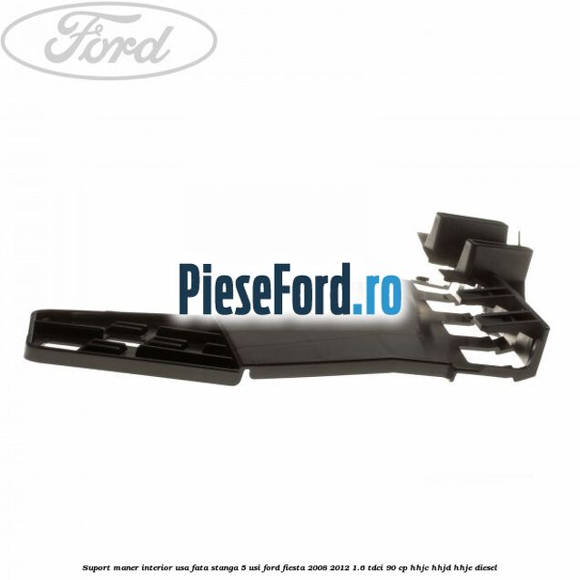 Suport maner interior usa fata stanga 5 usi Ford Fiesta 2008-2012 1.6 TDCi 90 cp HHJC, HHJD, HHJE diesel