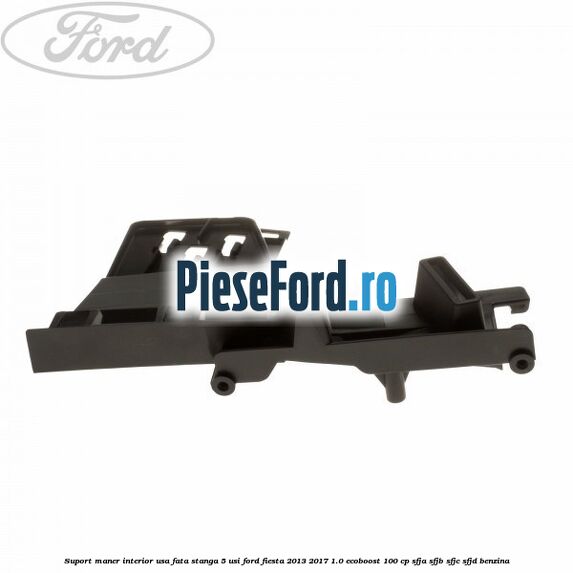 Suport maner interior usa fata stanga 5 usi Ford Fiesta 2013-2017 1.0 EcoBoost 100 cp SFJA, SFJB, SFJC, SFJD benzina