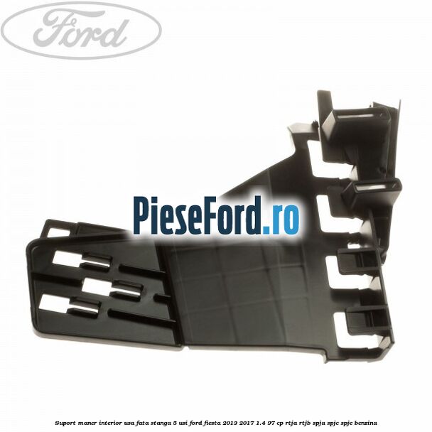 Suport maner interior usa fata stanga 5 usi Ford Fiesta 2013-2017 1.4 97 cp RTJA, RTJB, SPJA, SPJC, SPJE benzina