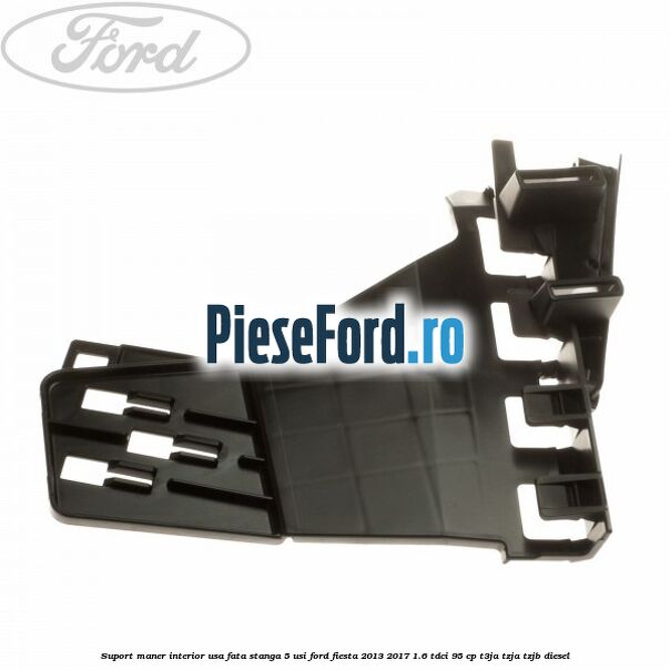 Suport maner interior usa fata stanga 5 usi Ford Fiesta 2013-2017 1.6 TDCi 95 cp Suport maner interior usa fata stanga 5 usi Ford Fiesta 2013-2017 1.6 TDCi 95 cp T3JA, TZJA, TZJB diesel