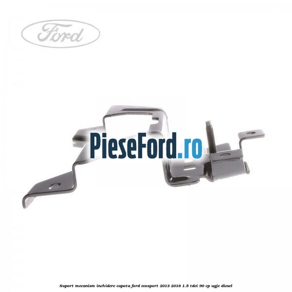 Suport mecanism inchidere capota Ford EcoSport 2013-2018 1.5 TDCi 90 cp UGJE diesel