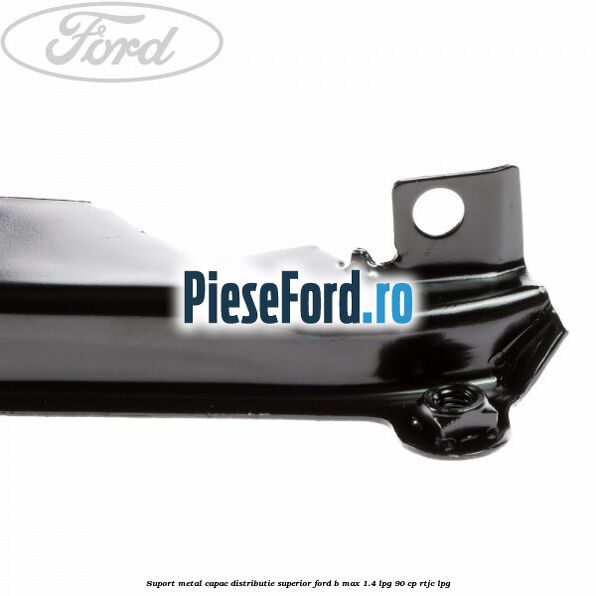Suport metal capac distributie superior Ford B-Max 1.4 LPG 90 cp RTJC LPG