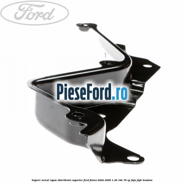 Suport metal capac distributie superior Ford Fiesta 2002-2005 1.25 16V 75 cp FUJA, FUJB benzina