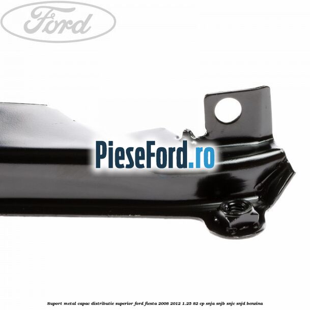 Suport metal capac distributie superior Ford Fiesta 2008-2012 1.25 82 cp SNJA, SNJB, SNJC, SNJD benzina