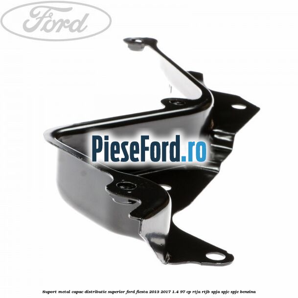 Suport metal capac distributie superior Ford Fiesta 2013-2017 1.4 97 cp RTJA, RTJB, SPJA, SPJC, SPJE benzina