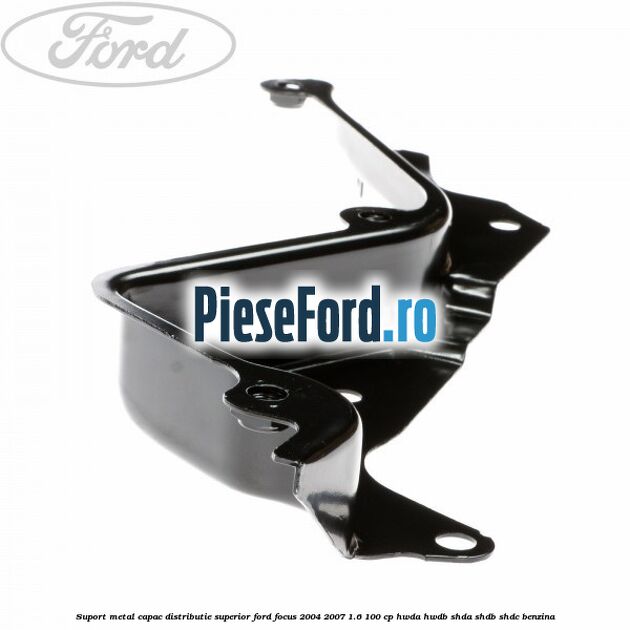 Suport metal capac distributie superior Ford Focus 2004-2007 1.6 100 cp HWDA, HWDB, SHDA, SHDB, SHDC benzina