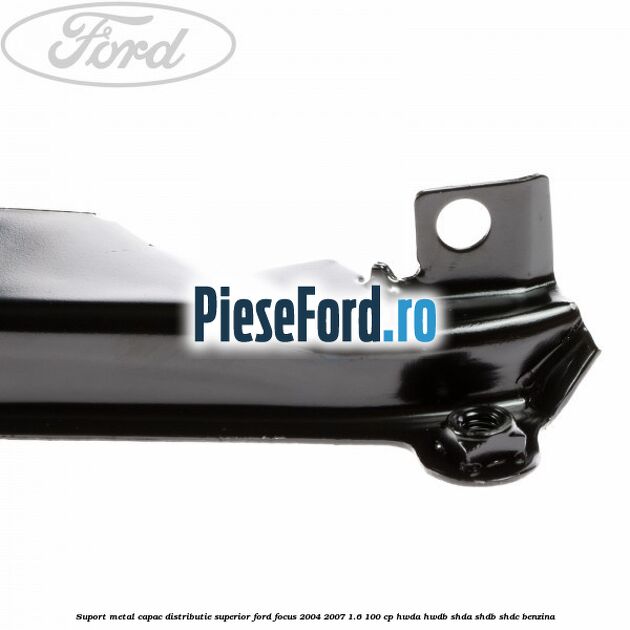Suport metal capac distributie superior Ford Focus 2004-2007 1.6 100 cp HWDA, HWDB, SHDA, SHDB, SHDC benzina