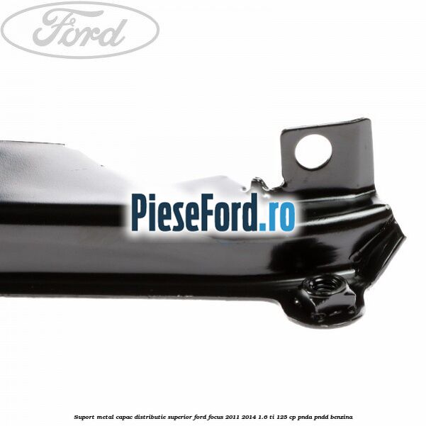 Suport metal capac distributie superior Ford Focus 2011-2014 1.6 Ti 125 cp PNDA, PNDD benzina