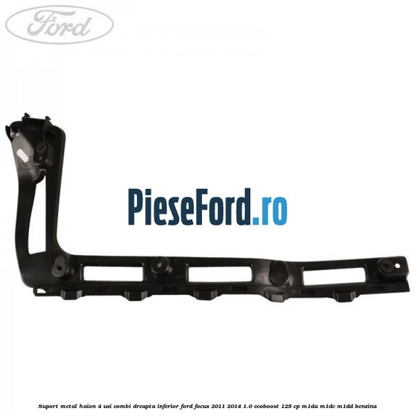 Suport metal haion 4 usi combi dreapta inferior Ford Focus 2011-2014 1.0 EcoBoost 125 cp Suport metal haion 4 usi combi dreapta inferior Ford Focus 2011-2014 1.0 EcoBoost 125 cp M1DA, M1DC, M1DD benzina