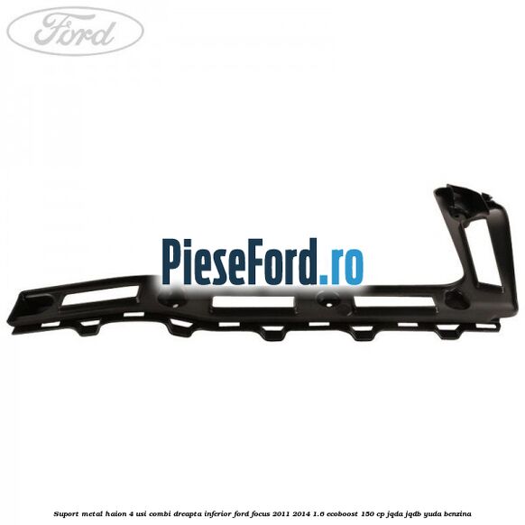 Suport metal haion 4 usi combi dreapta inferior Ford Focus 2011-2014 1.6 EcoBoost 150 cp Suport metal haion 4 usi combi dreapta inferior Ford Focus 2011-2014 1.6 EcoBoost 150 cp JQDA, JQDB, YUDA benzina