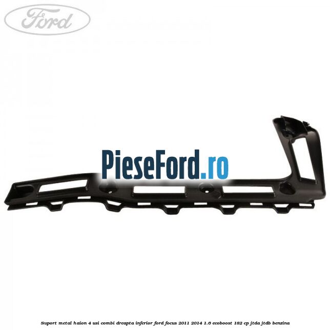 Suport metal haion 4 usi combi dreapta inferior Ford Focus 2011-2014 1.6 EcoBoost 182 cp JTDA, JTDB benzina