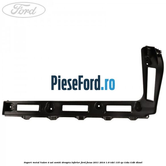 Suport metal haion 4 usi combi dreapta inferior Ford Focus 2011-2014 1.6 TDCi 115 cp T1DA, T1DB diesel