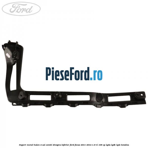 Suport metal haion 4 usi combi dreapta inferior Ford Focus 2011-2014 1.6 Ti 105 cp IQDA, IQDB, IQDC benzina