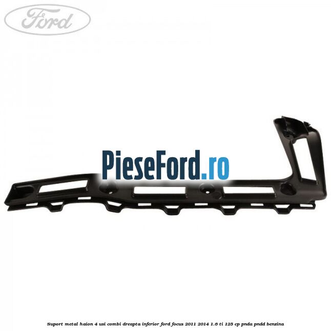 Suport metal haion 4 usi combi dreapta inferior Ford Focus 2011-2014 1.6 Ti 125 cp Suport metal haion 4 usi combi dreapta inferior Ford Focus 2011-2014 1.6 Ti 125 cp PNDA, PNDD benzina