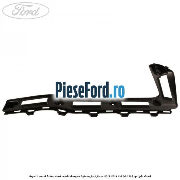 Suport metal haion 4 usi combi dreapta inferior Ford Focus 2011-2014 2.0 TDCi 115 cp TYDA diesel