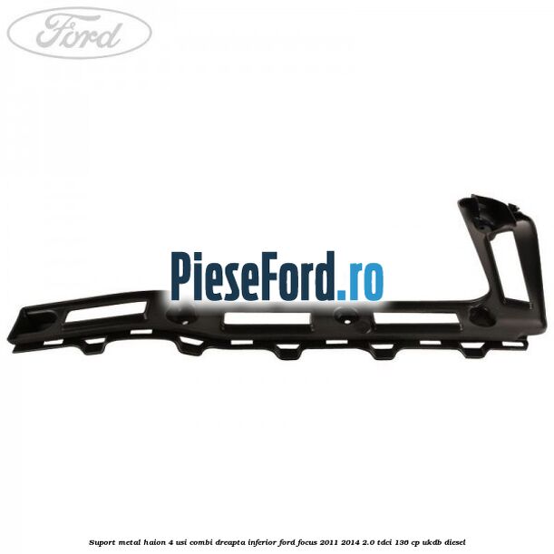 Suport metal haion 4 usi combi dreapta inferior Ford Focus 2011-2014 2.0 TDCi 136 cp UKDB diesel