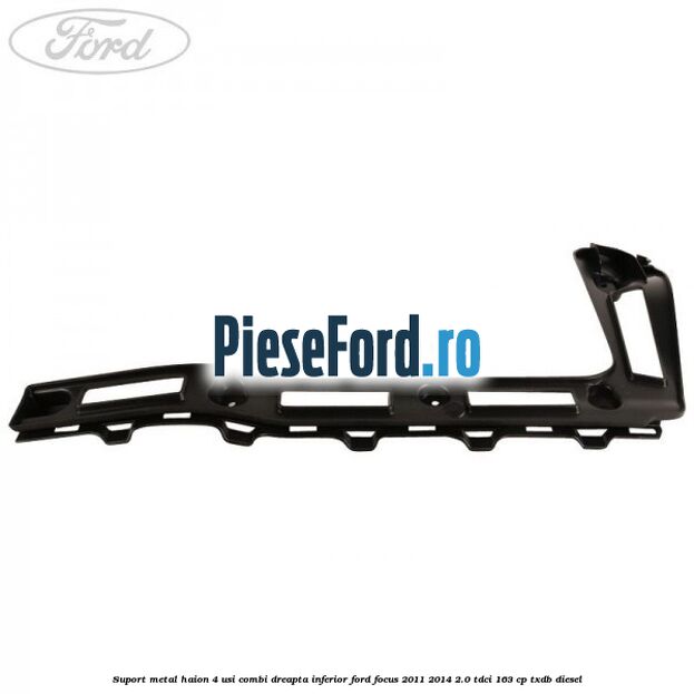 Suport metal haion 4 usi combi dreapta inferior Ford Focus 2011-2014 2.0 TDCi 163 cp Suport metal haion 4 usi combi dreapta inferior Ford Focus 2011-2014 2.0 TDCi 163 cp TXDB diesel