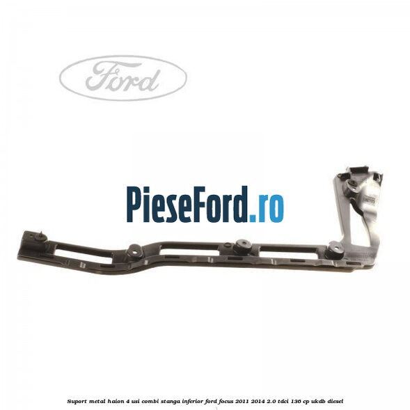 Suport metal haion 4 usi combi stanga inferior Ford Focus 2011-2014 2.0 TDCi 136 cp UKDB diesel