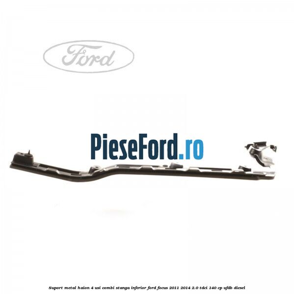 Suport metal haion 4 usi combi stanga inferior Ford Focus 2011-2014 2.0 TDCi 140 cp UFDB diesel