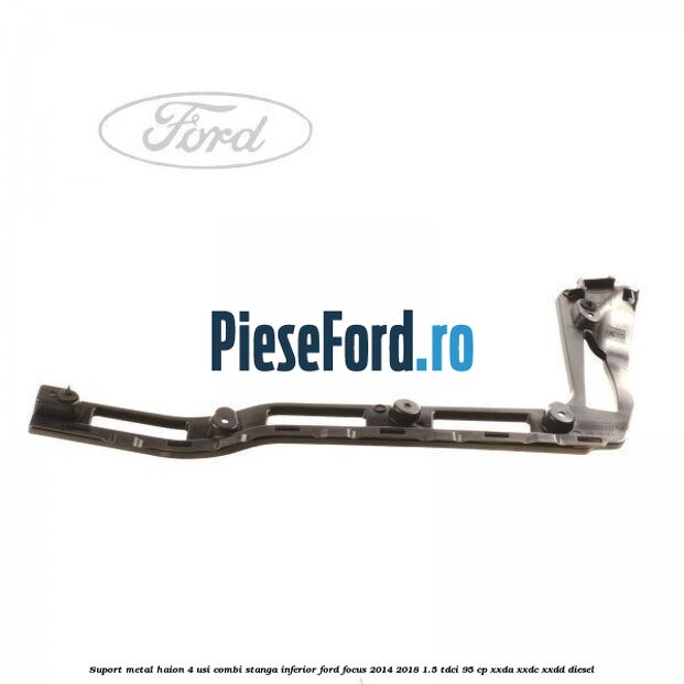 Suport metal haion 4 usi combi stanga inferior Ford Focus 2014-2018 1.5 TDCi 95 cp XXDA, XXDC, XXDD diesel