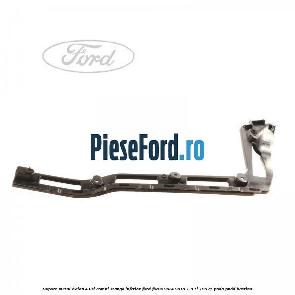 Suport metal haion 4 usi combi stanga inferior Ford Focus 2014-2018 1.6 Ti 125 cp Suport metal haion 4 usi combi stanga inferior Ford Focus 2014-2018 1.6 Ti 125 cp PNDA, PNDD benzina