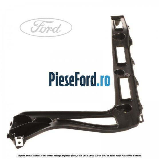 Suport metal haion 4 usi combi stanga inferior Ford Focus 2014-2018 2.0 ST 250 cp Suport metal haion 4 usi combi stanga inferior Ford Focus 2014-2018 2.0 ST 250 cp R9DA, R9DB, R9DC, R9DD benzina