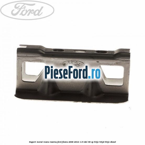 Suport metal roata rezerva Ford Fiesta 2008-2012 1.6 TDCi 90 cp HHJC, HHJD, HHJE diesel