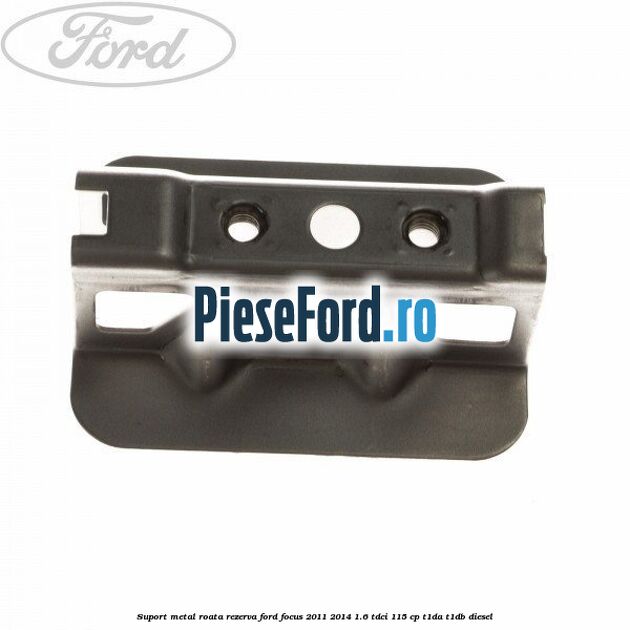 Suport metal roata rezerva Ford Focus 2011-2014 1.6 TDCi 115 cp T1DA, T1DB diesel