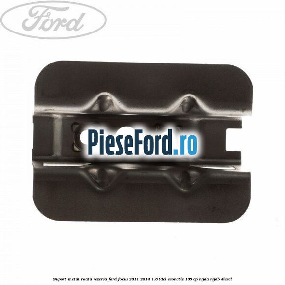 Suport metal roata rezerva Ford Focus 2011-2014 1.6 TDCi ECOnetic 105 cp NGDA, NGDB diesel