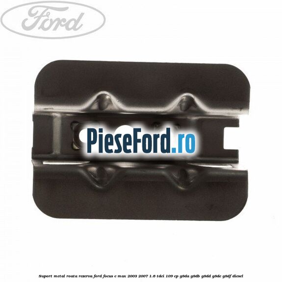 Suport metal roata rezerva Ford Focus C-Max 2003-2007 1.6 TDCi 109 cp G8DA, G8DB, G8DD, G8DE, G8DF diesel