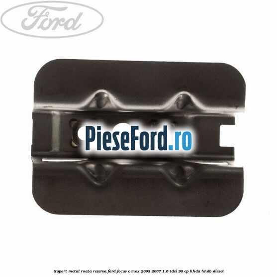 Suport metal roata rezerva Ford Focus C-Max 2003-2007 1.6 TDCi 90 cp HHDA, HHDB diesel